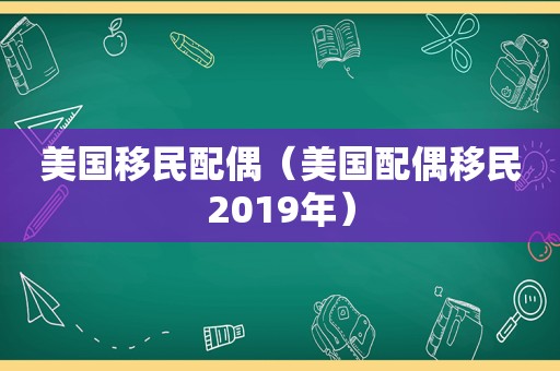 美国移民配偶（美国配偶移民2019年）