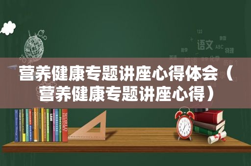 营养健康专题讲座心得体会（营养健康专题讲座心得）