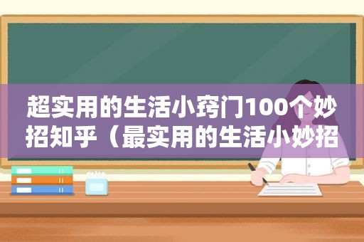 超实用的生活小窍门100个妙招知乎（最实用的生活小妙招）