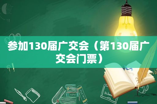 参加130届广交会（第130届广交会门票）