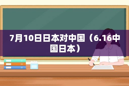 7月10日日本对中国（6.16中国日本）