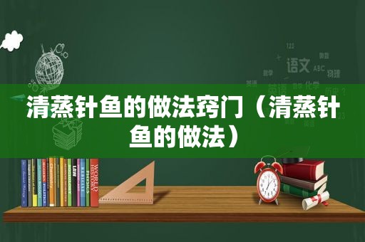 清蒸针鱼的做法窍门（清蒸针鱼的做法）