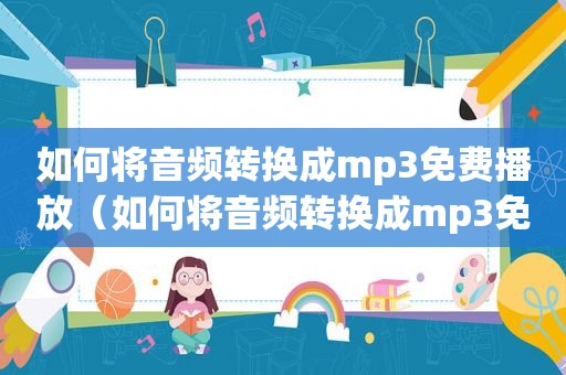 如何将音频转换成mp3免费播放（如何将音频转换成mp3免费）