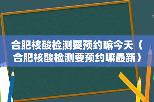 合肥核酸检测要预约嘛今天（合肥核酸检测要预约嘛最新）