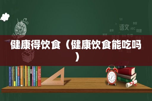 健康得饮食（健康饮食能吃吗）