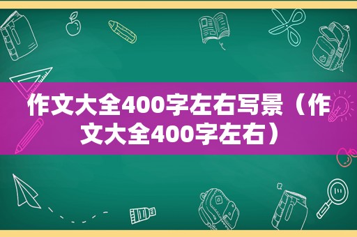 作文大全400字左右写景（作文大全400字左右）