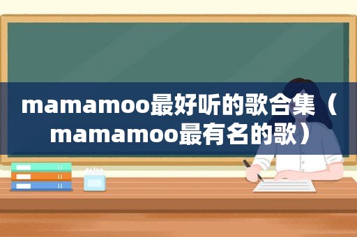 mamamoo最好听的歌合集（mamamoo最有名的歌）