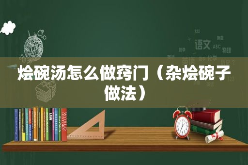 烩碗汤怎么做窍门（杂烩碗子做法）