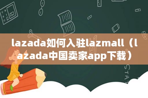 lazada如何入驻lazmall（lazada中国卖家app下载）