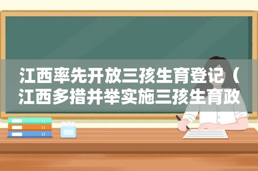 江西率先开放三孩生育登记（江西多措并举实施三孩生育政策 完善生育支持）