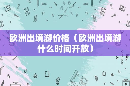 欧洲出境游价格（欧洲出境游什么时间开放）