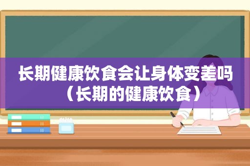 长期健康饮食会让身体变差吗（长期的健康饮食）