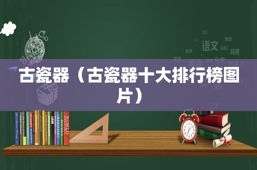 古瓷器（古瓷器十大排行榜图片）