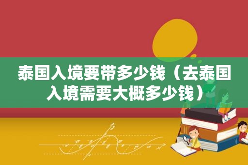 泰国入境要带多少钱（去泰国入境需要大概多少钱）