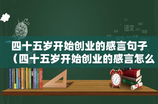 四十五岁开始创业的感言句子（四十五岁开始创业的感言怎么写）