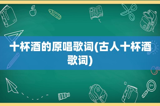 十杯酒的原唱歌词(古人十杯酒歌词)