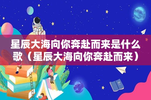 星辰大海向你奔赴而来是什么歌（星辰大海向你奔赴而来）