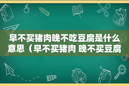 早不买猪肉晚不吃豆腐是什么意思（早不买猪肉 晚不买豆腐 什么意思）