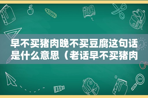 早不买猪肉晚不买豆腐这句话是什么意思（老话早不买猪肉晚不买豆腐是什么意思）