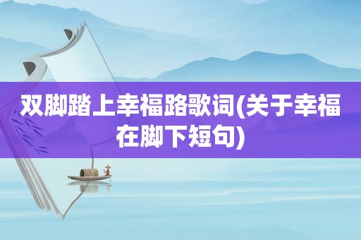 双脚踏上幸福路歌词(关于幸福在脚下短句)