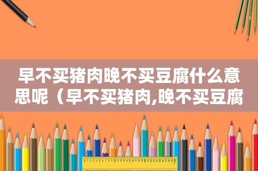 早不买猪肉晚不买豆腐什么意思呢（早不买猪肉,晚不买豆腐,是什么意思）