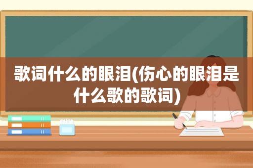 歌词什么的眼泪(伤心的眼泪是什么歌的歌词)