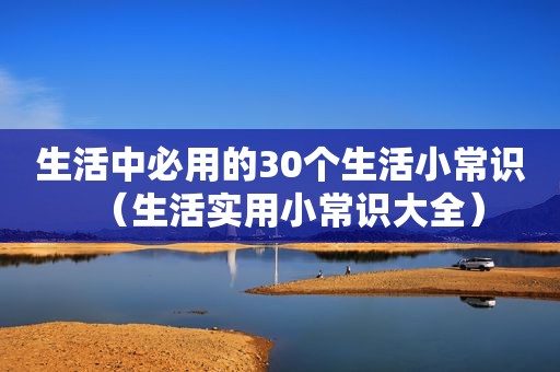 生活中必用的30个生活小常识（生活实用小常识大全）