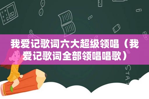 我爱记歌词六大超级领唱（我爱记歌词全部领唱唱歌）