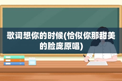 歌词想你的时候(恰似你那甜美的脸庞原唱)