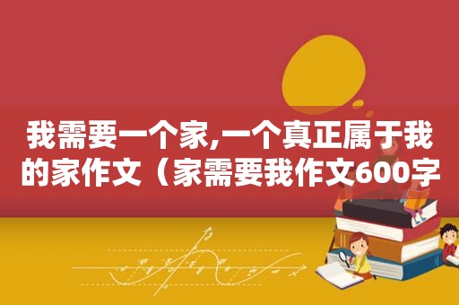 我需要一个家,一个真正属于我的家作文（家需要我作文600字）