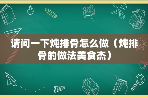 请问一下炖排骨怎么做（炖排骨的做法美食杰）