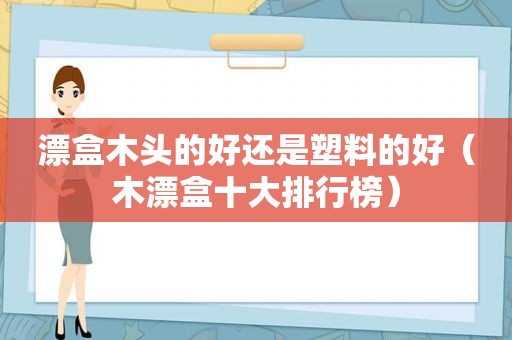 漂盒木头的好还是塑料的好（木漂盒十大排行榜）