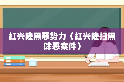 红兴隆黑恶势力（红兴隆扫黑除恶案件）