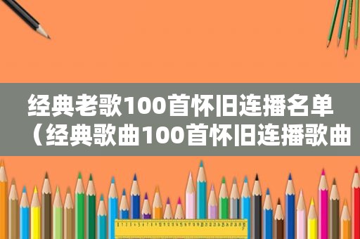 经典老歌100首怀旧连播名单（经典歌曲100首怀旧连播歌曲）