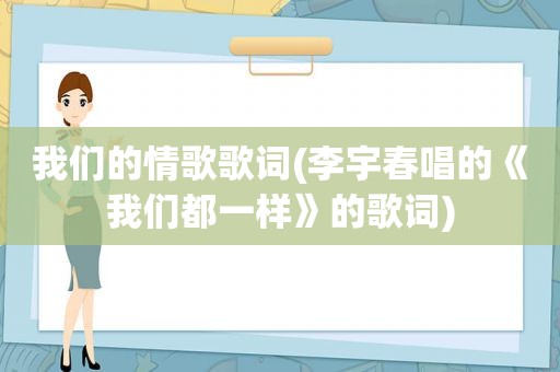 我们的情歌歌词(李宇春唱的《我们都一样》的歌词)