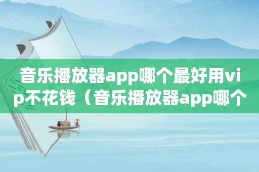 音乐播放器app哪个最好用vip不花钱（音乐播放器app哪个最好用）