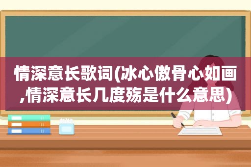 情深意长歌词(冰心傲骨心如画,情深意长几度殇是什么意思)