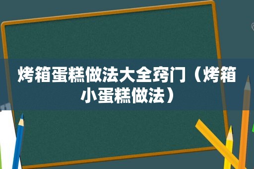 烤箱蛋糕做法大全窍门（烤箱小蛋糕做法）