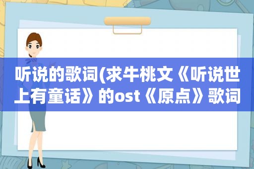 听说的歌词(求牛桃文《听说世上有童话》的ost《原点》歌词)