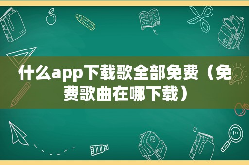 什么app下载歌全部免费（免费歌曲在哪下载）