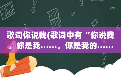 歌词你说我(歌词中有“你说我，你是我……，你是我的……”的歌名是)