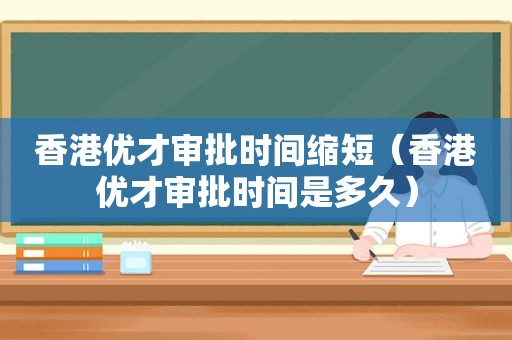 香港优才审批时间缩短（香港优才审批时间是多久）