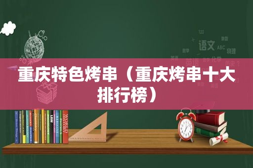 重庆特色烤串（重庆烤串十大排行榜）