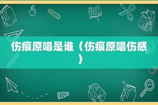 伤痕原唱是谁（伤痕原唱伤感）