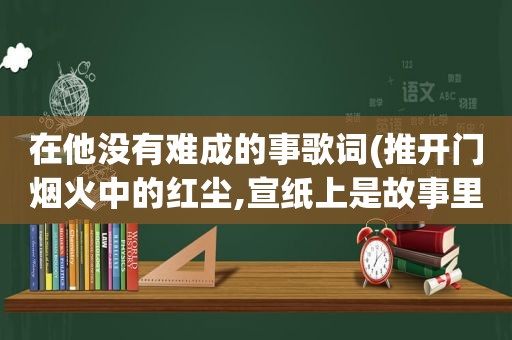 在他没有难成的事歌词(推开门烟火中的红尘,宣纸上是故事里的人是什么歌)