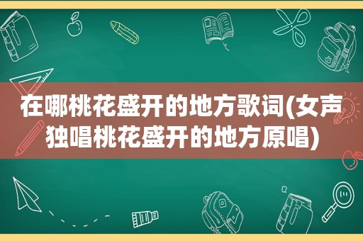 在哪桃花盛开的地方歌词(女声独唱桃花盛开的地方原唱)