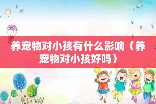 养宠物对小孩有什么影响（养宠物对小孩好吗）