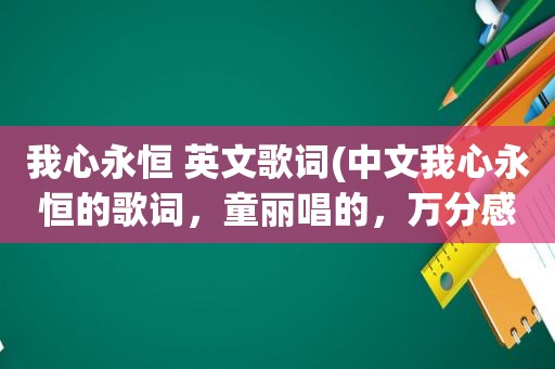 我心永恒 英文歌词(中文我心永恒的歌词，童丽唱的，万分感谢)