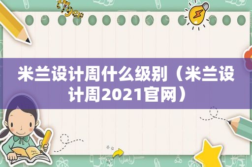 米兰设计周什么级别（米兰设计周2021官网）