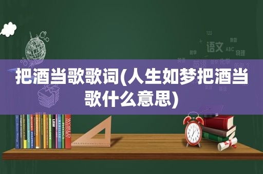 把酒当歌歌词(人生如梦把酒当歌什么意思)